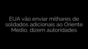​EUA vão enviar milhares de soldados adicionais ao Oriente Médio, dizem autoridades 